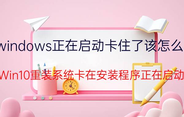 windows正在启动卡住了该怎么办 Win10重装系统卡在安装程序正在启动？